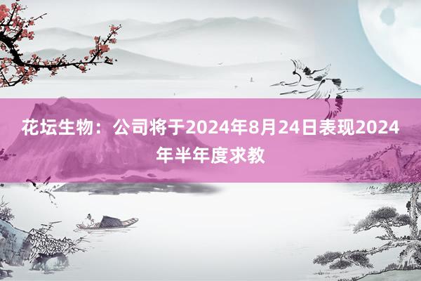 花坛生物：公司将于2024年8月24日表现2024年半年度求教